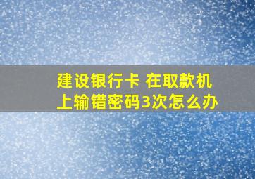 建设银行卡 在取款机上输错密码3次怎么办